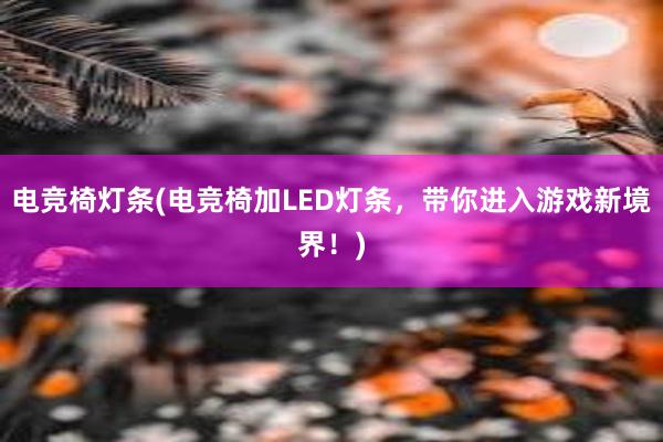 电竞椅灯条(电竞椅加LED灯条，带你进入游戏新境界！)