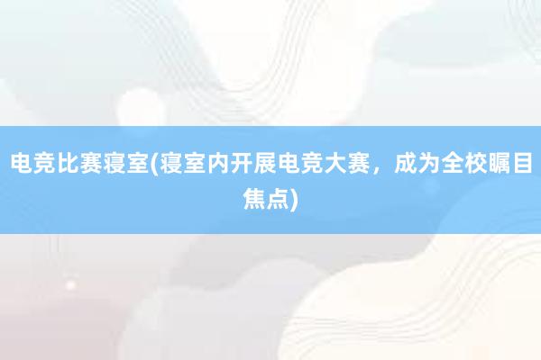 电竞比赛寝室(寝室内开展电竞大赛，成为全校瞩目焦点)