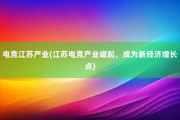 电竞江苏产业(江苏电竞产业崛起，成为新经济增长点)