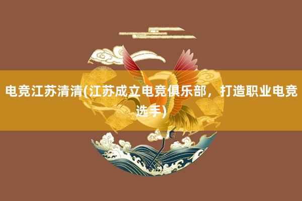 电竞江苏清清(江苏成立电竞俱乐部，打造职业电竞选手)