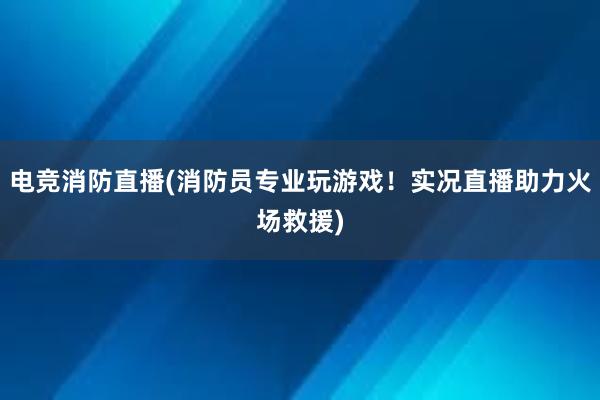 电竞消防直播(消防员专业玩游戏！实况直播助力火场救援)