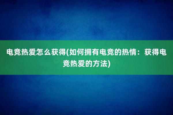 电竞热爱怎么获得(如何拥有电竞的热情：获得电竞热爱的方法)