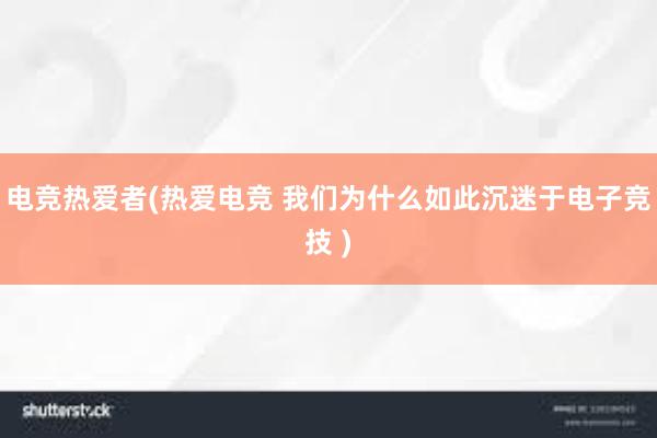 电竞热爱者(热爱电竞 我们为什么如此沉迷于电子竞技 )