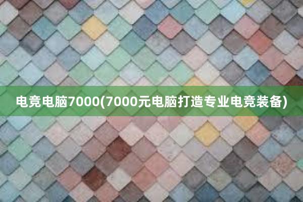 电竞电脑7000(7000元电脑打造专业电竞装备)