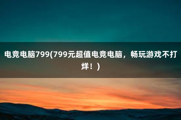 电竞电脑799(799元超值电竞电脑，畅玩游戏不打烊！)