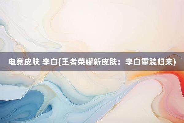 电竞皮肤 李白(王者荣耀新皮肤：李白重装归来)