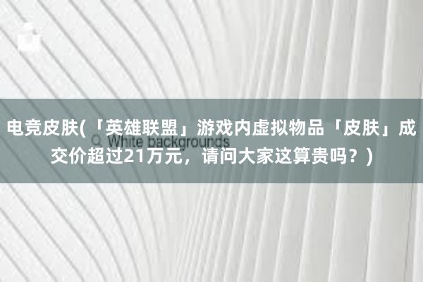 电竞皮肤(「英雄联盟」游戏内虚拟物品「皮肤」成交价超过21万元，请问大家这算贵吗？)