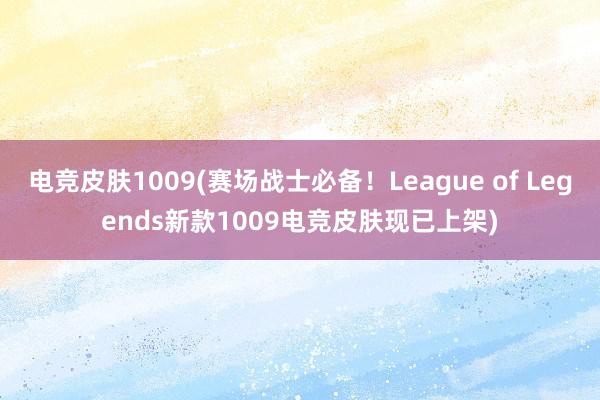 电竞皮肤1009(赛场战士必备！League of Legends新款1009电竞皮肤现已上架)