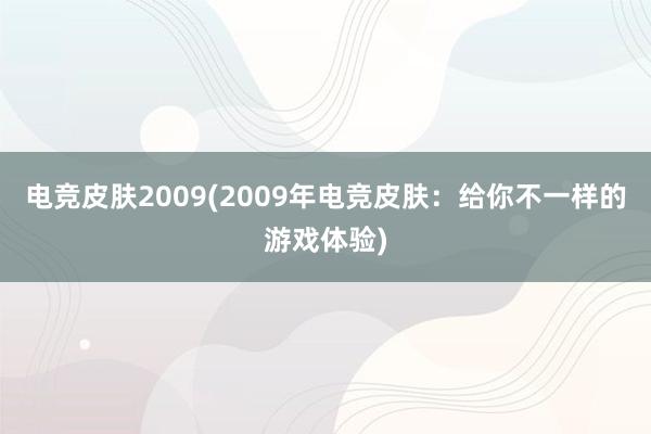 电竞皮肤2009(2009年电竞皮肤：给你不一样的游戏体验)