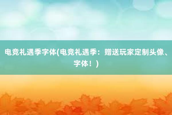 电竞礼遇季字体(电竞礼遇季：赠送玩家定制头像、字体！)