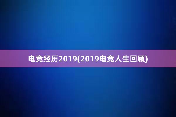 电竞经历2019(2019电竞人生回顾)