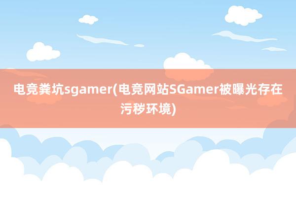 电竞粪坑sgamer(电竞网站SGamer被曝光存在污秽环境)