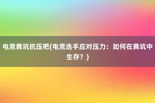 电竞粪坑抗压吧(电竞选手应对压力：如何在粪坑中生存？)