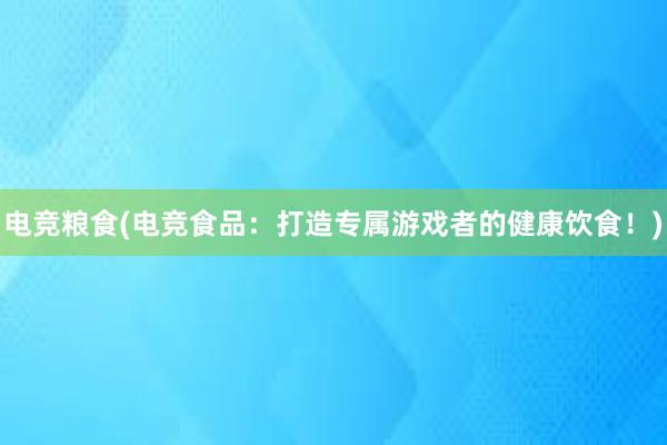 电竞粮食(电竞食品：打造专属游戏者的健康饮食！)
