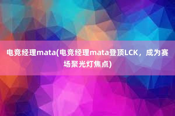 电竞经理mata(电竞经理mata登顶LCK，成为赛场聚光灯焦点)