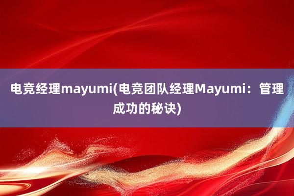 电竞经理mayumi(电竞团队经理Mayumi：管理成功的秘诀)