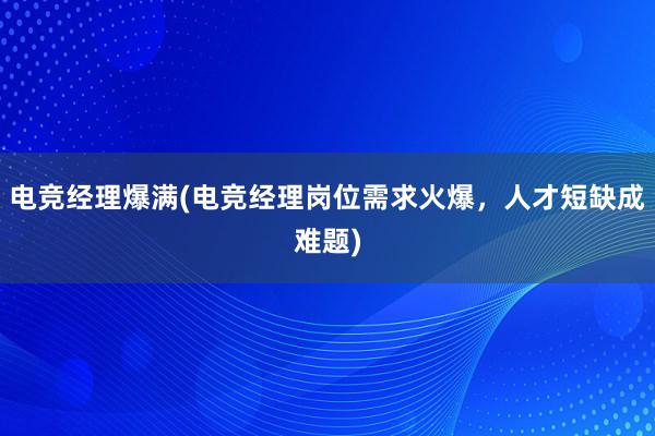 电竞经理爆满(电竞经理岗位需求火爆，人才短缺成难题)