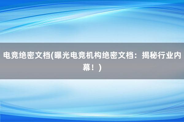 电竞绝密文档(曝光电竞机构绝密文档：揭秘行业内幕！)