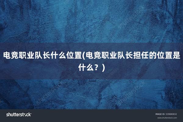 电竞职业队长什么位置(电竞职业队长担任的位置是什么？)