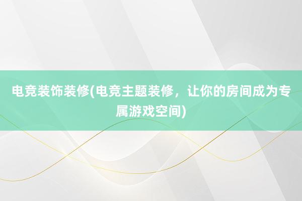 电竞装饰装修(电竞主题装修，让你的房间成为专属游戏空间)