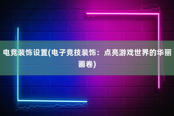 电竞装饰设置(电子竞技装饰：点亮游戏世界的华丽画卷)