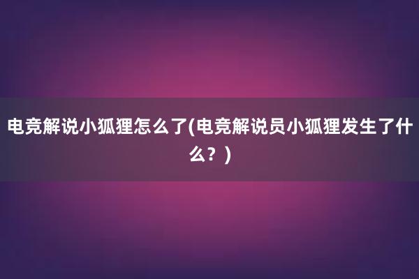 电竞解说小狐狸怎么了(电竞解说员小狐狸发生了什么？)