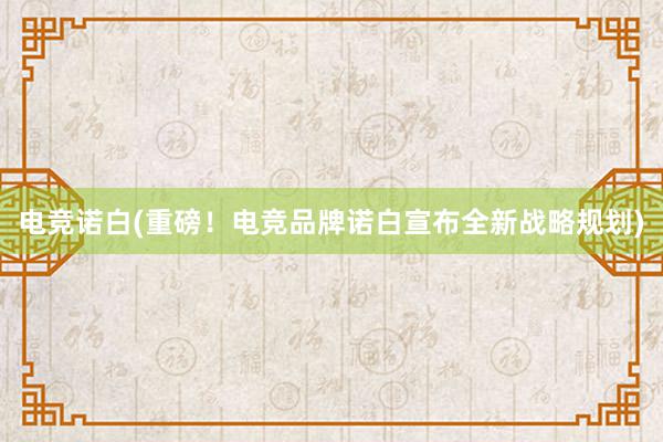 电竞诺白(重磅！电竞品牌诺白宣布全新战略规划)