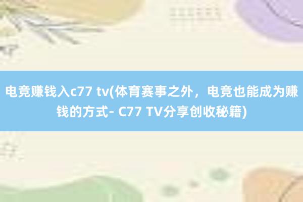 电竞赚钱入c77 tv(体育赛事之外，电竞也能成为赚钱的方式- C77 TV分享创收秘籍)