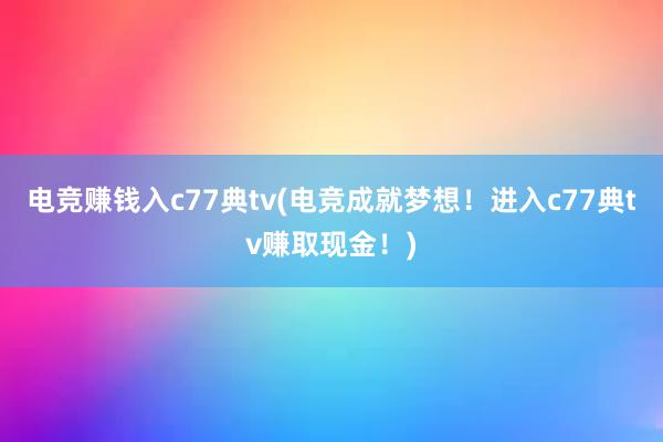 电竞赚钱入c77典tv(电竞成就梦想！进入c77典tv赚取现金！)