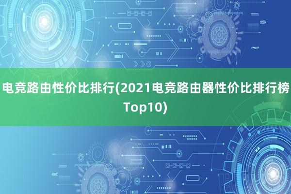 电竞路由性价比排行(2021电竞路由器性价比排行榜Top10)