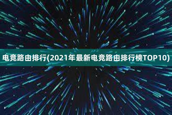 电竞路由排行(2021年最新电竞路由排行榜TOP10)