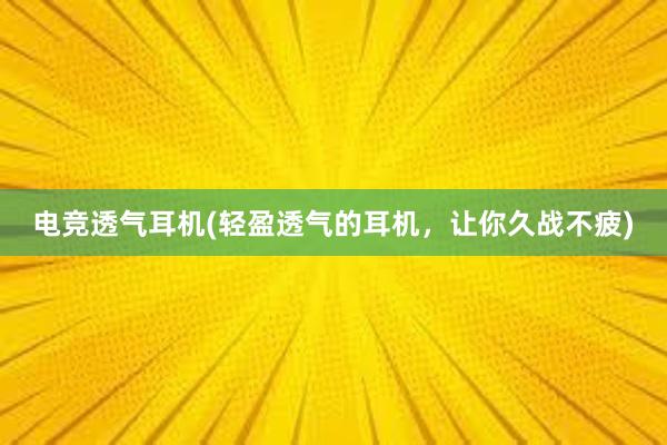 电竞透气耳机(轻盈透气的耳机，让你久战不疲)