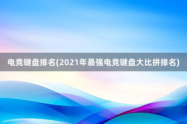 电竞键盘排名(2021年最强电竞键盘大比拼排名)