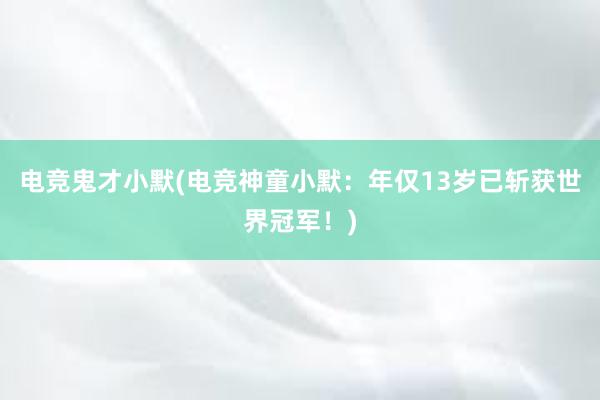 电竞鬼才小默(电竞神童小默：年仅13岁已斩获世界冠军！)