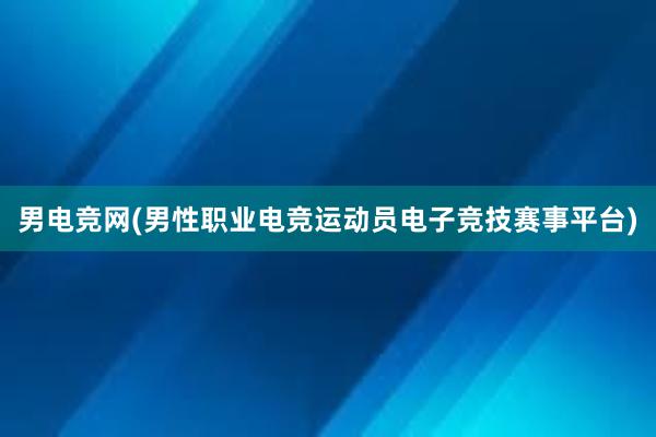 男电竞网(男性职业电竞运动员电子竞技赛事平台)