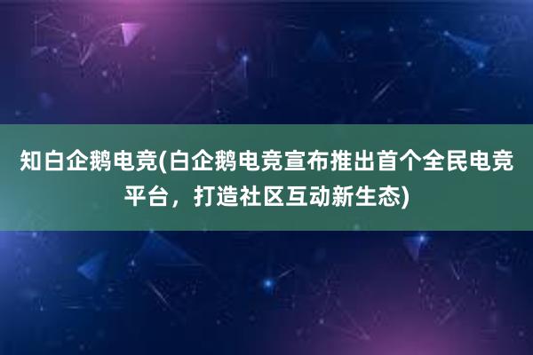 知白企鹅电竞(白企鹅电竞宣布推出首个全民电竞平台，打造社区互动新生态)