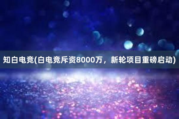 知白电竞(白电竞斥资8000万，新轮项目重磅启动)