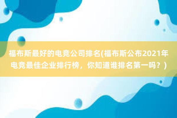 福布斯最好的电竞公司排名(福布斯公布2021年电竞最佳企业排行榜，你知道谁排名第一吗？)