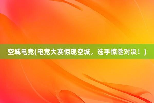 空城电竞(电竞大赛惊现空城，选手惊险对决！)