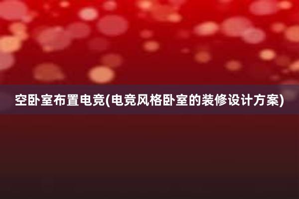 空卧室布置电竞(电竞风格卧室的装修设计方案)