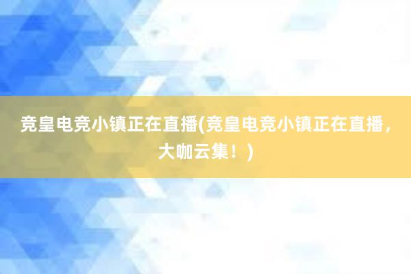 竞皇电竞小镇正在直播(竞皇电竞小镇正在直播，大咖云集！)