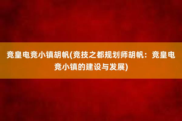 竞皇电竞小镇胡帆(竞技之都规划师胡帆：竞皇电竞小镇的建设与发展)