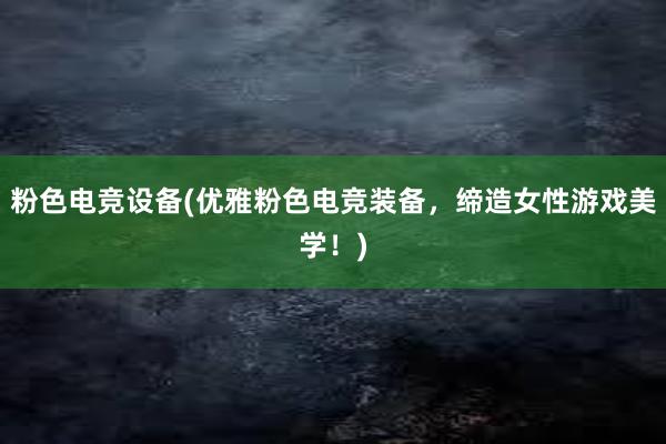 粉色电竞设备(优雅粉色电竞装备，缔造女性游戏美学！)