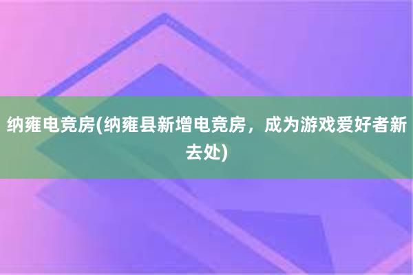 纳雍电竞房(纳雍县新增电竞房，成为游戏爱好者新去处)