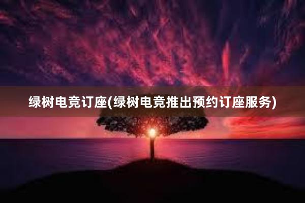 绿树电竞订座(绿树电竞推出预约订座服务)