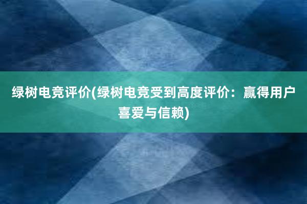 绿树电竞评价(绿树电竞受到高度评价：赢得用户喜爱与信赖)