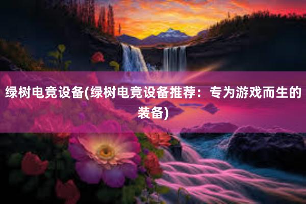 绿树电竞设备(绿树电竞设备推荐：专为游戏而生的装备)