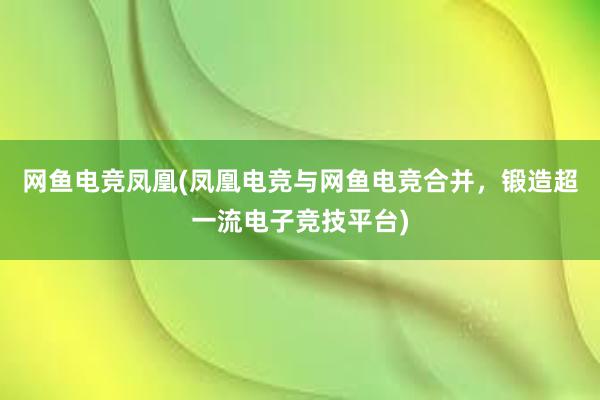 网鱼电竞凤凰(凤凰电竞与网鱼电竞合并，锻造超一流电子竞技平台)