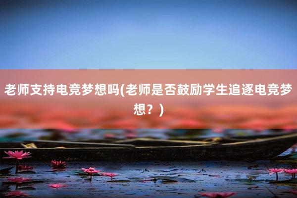 老师支持电竞梦想吗(老师是否鼓励学生追逐电竞梦想？)