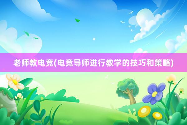 老师教电竞(电竞导师进行教学的技巧和策略)